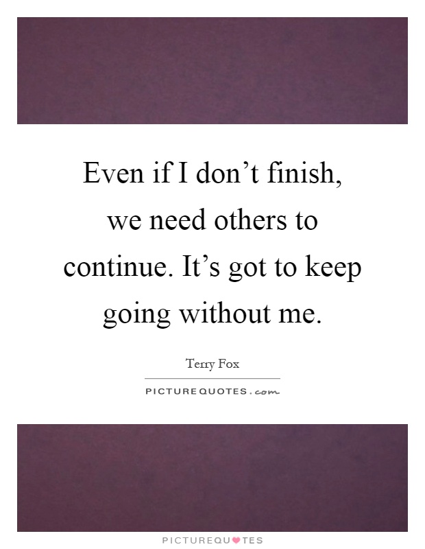 Even if I don't finish, we need others to continue. It's got to keep going without me Picture Quote #1