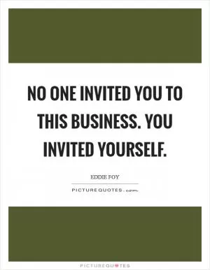 No one invited you to this business. You invited yourself Picture Quote #1