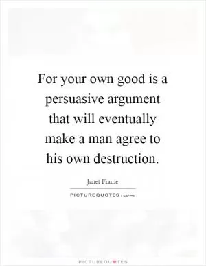 For your own good is a persuasive argument that will eventually make a man agree to his own destruction Picture Quote #1
