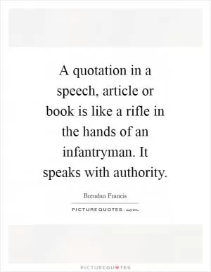 A quotation in a speech, article or book is like a rifle in the hands of an infantryman. It speaks with authority Picture Quote #1