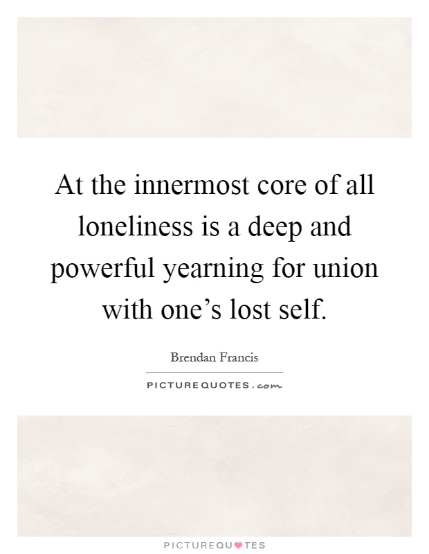 At the innermost core of all loneliness is a deep and powerful yearning for union with one’s lost self Picture Quote #1