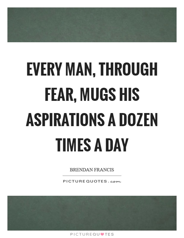 Every man, through fear, mugs his aspirations a dozen times a day Picture Quote #1