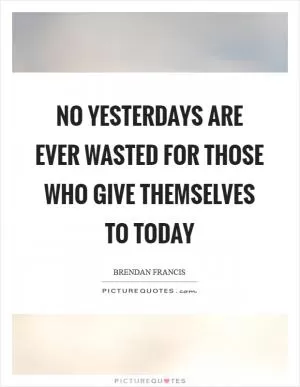 No yesterdays are ever wasted for those who give themselves to today Picture Quote #1