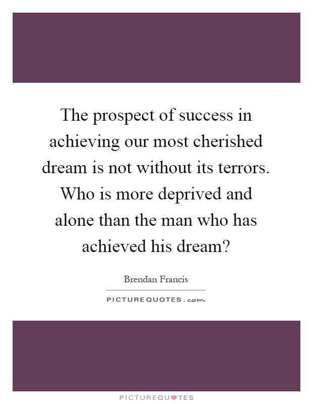 The prospect of success in achieving our most cherished dream is not without its terrors. Who is more deprived and alone than the man who has achieved his dream? Picture Quote #1