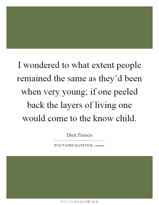 I wondered to what extent people remained the same as they'd been when very young; if one peeled back the layers of living one would come to the know child Picture Quote #1