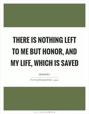 There is nothing left to me but honor, and my life, which is saved Picture Quote #1