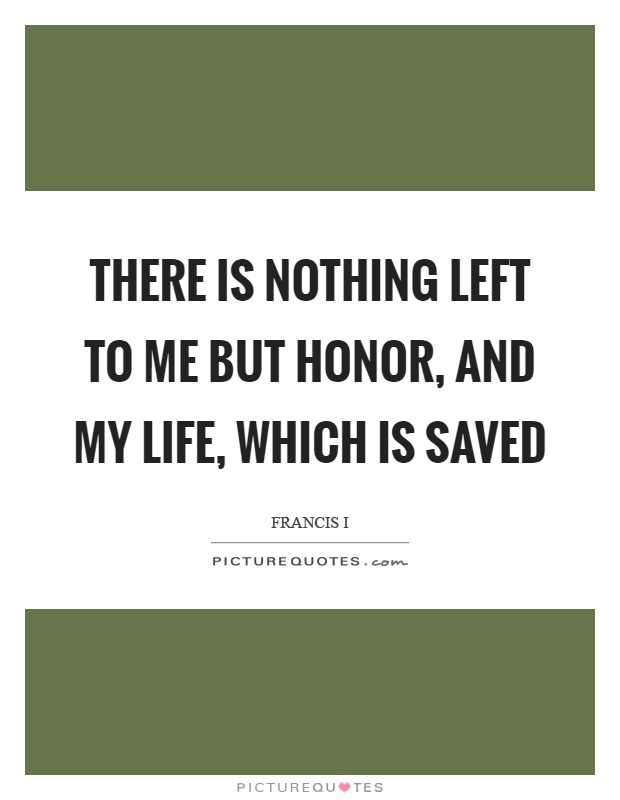 There is nothing left to me but honor, and my life, which is saved Picture Quote #1