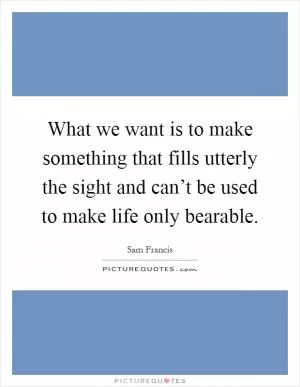 What we want is to make something that fills utterly the sight and can’t be used to make life only bearable Picture Quote #1