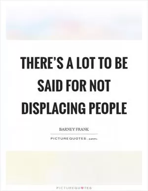 There’s a lot to be said for not displacing people Picture Quote #1