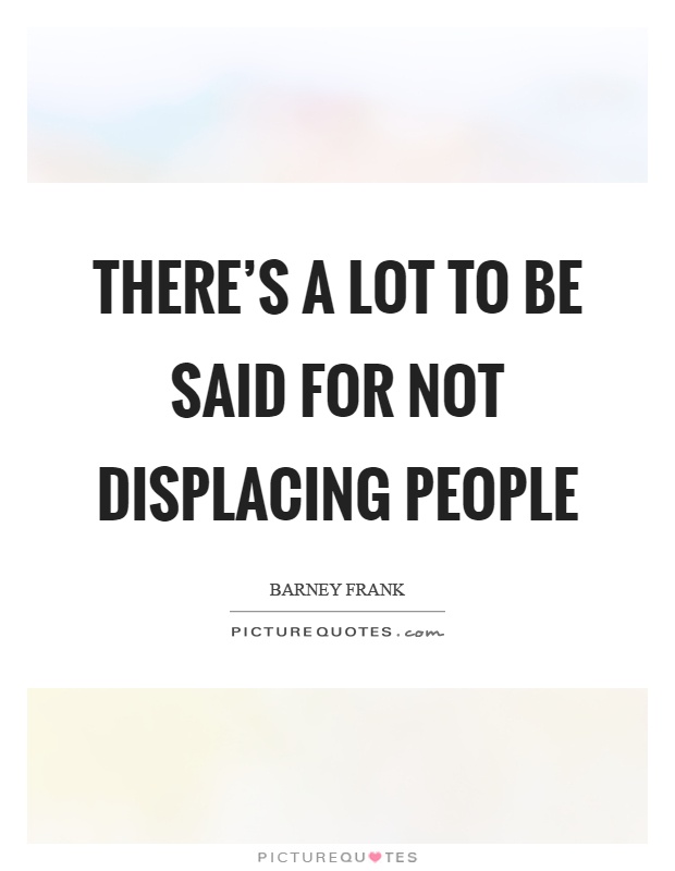 There's a lot to be said for not displacing people Picture Quote #1