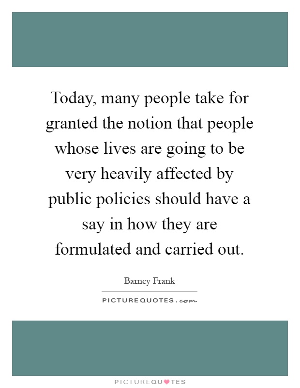Today, many people take for granted the notion that people whose lives are going to be very heavily affected by public policies should have a say in how they are formulated and carried out Picture Quote #1