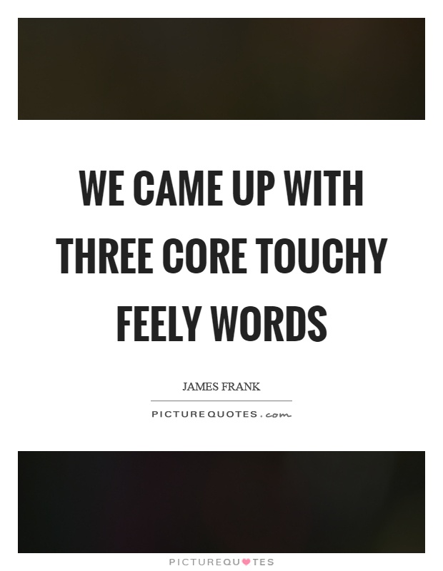 We came up with three core touchy feely words Picture Quote #1