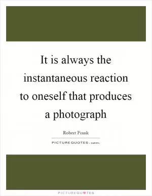 It is always the instantaneous reaction to oneself that produces a photograph Picture Quote #1