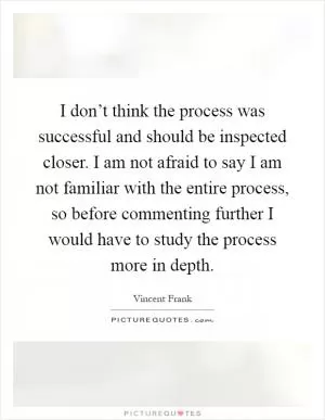 I don’t think the process was successful and should be inspected closer. I am not afraid to say I am not familiar with the entire process, so before commenting further I would have to study the process more in depth Picture Quote #1
