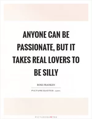 Anyone can be passionate, but it takes real lovers to be silly Picture Quote #1