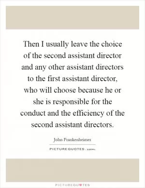 Then I usually leave the choice of the second assistant director and any other assistant directors to the first assistant director, who will choose because he or she is responsible for the conduct and the efficiency of the second assistant directors Picture Quote #1