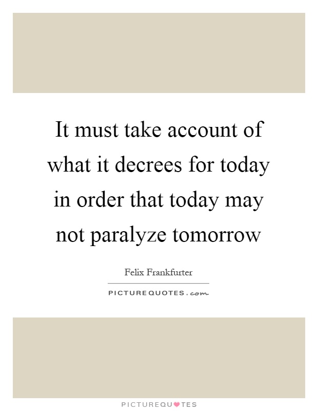 It must take account of what it decrees for today in order that today may not paralyze tomorrow Picture Quote #1