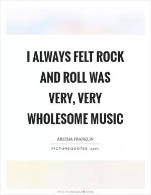 I always felt rock and roll was very, very wholesome music Picture Quote #1