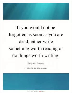 If you would not be forgotten as soon as you are dead, either write something worth reading or do things worth writing Picture Quote #1