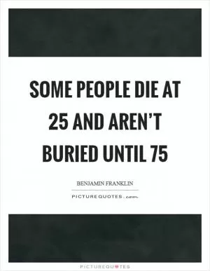 Some people die at 25 and aren’t buried until 75 Picture Quote #1