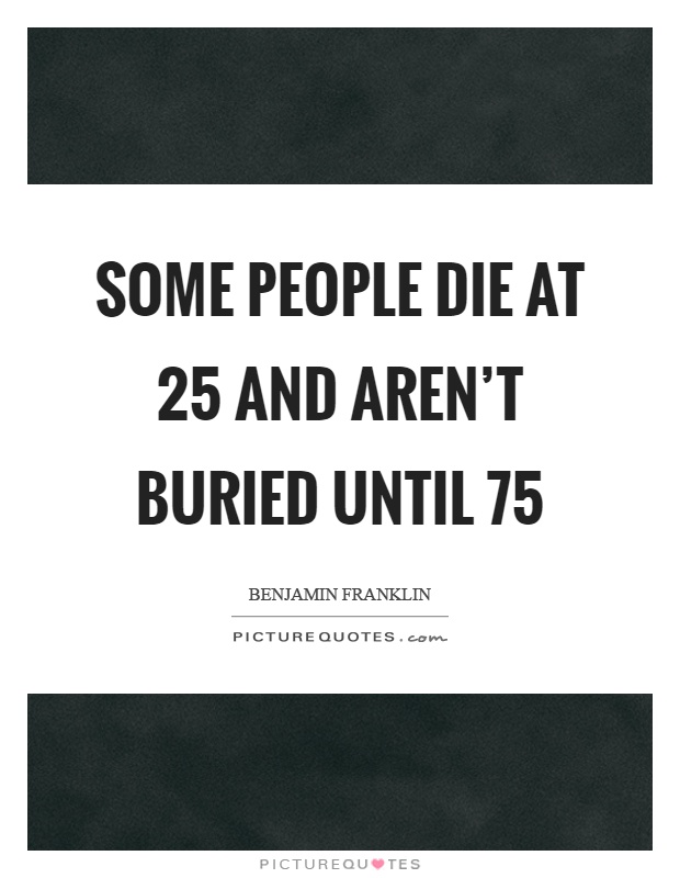Some people die at 25 and aren't buried until 75 Picture Quote #1