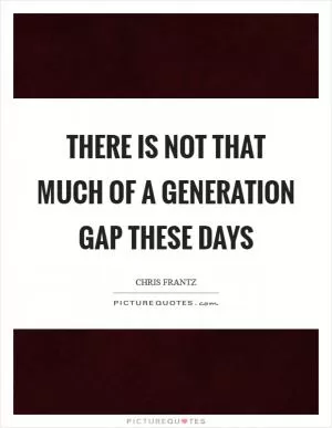 There is not that much of a generation gap these days Picture Quote #1