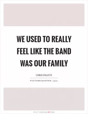 We used to really feel like the band was our family Picture Quote #1