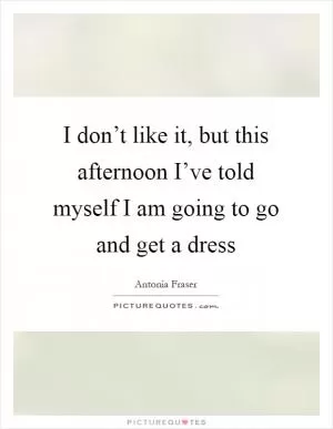I don’t like it, but this afternoon I’ve told myself I am going to go and get a dress Picture Quote #1