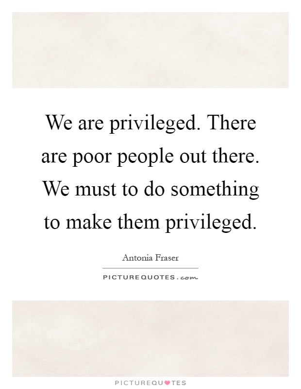 We are privileged. There are poor people out there. We must to do something to make them privileged Picture Quote #1