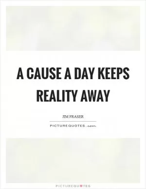 A cause a day keeps reality away Picture Quote #1