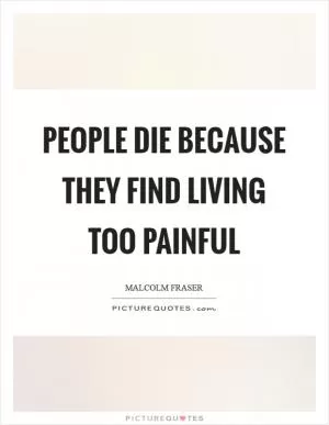 People die because they find living too painful Picture Quote #1