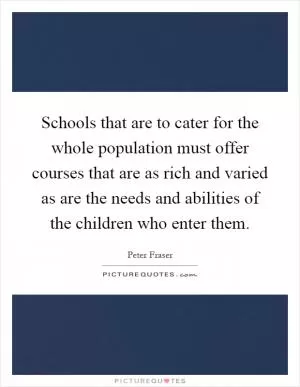 Schools that are to cater for the whole population must offer courses that are as rich and varied as are the needs and abilities of the children who enter them Picture Quote #1