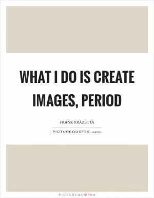 What I do is create images, period Picture Quote #1