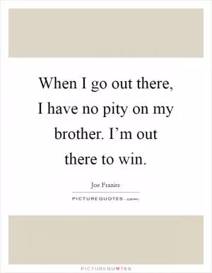 When I go out there, I have no pity on my brother. I’m out there to win Picture Quote #1