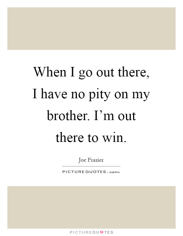 When I go out there, I have no pity on my brother. I'm out there to win Picture Quote #1