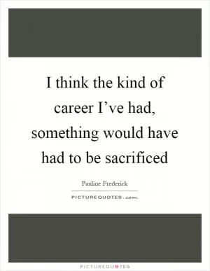 I think the kind of career I’ve had, something would have had to be sacrificed Picture Quote #1