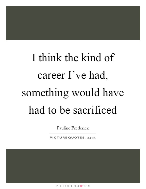 I think the kind of career I've had, something would have had to be sacrificed Picture Quote #1