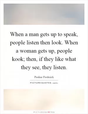 When a man gets up to speak, people listen then look. When a woman gets up, people kook; then, if they like what they see, they listen Picture Quote #1