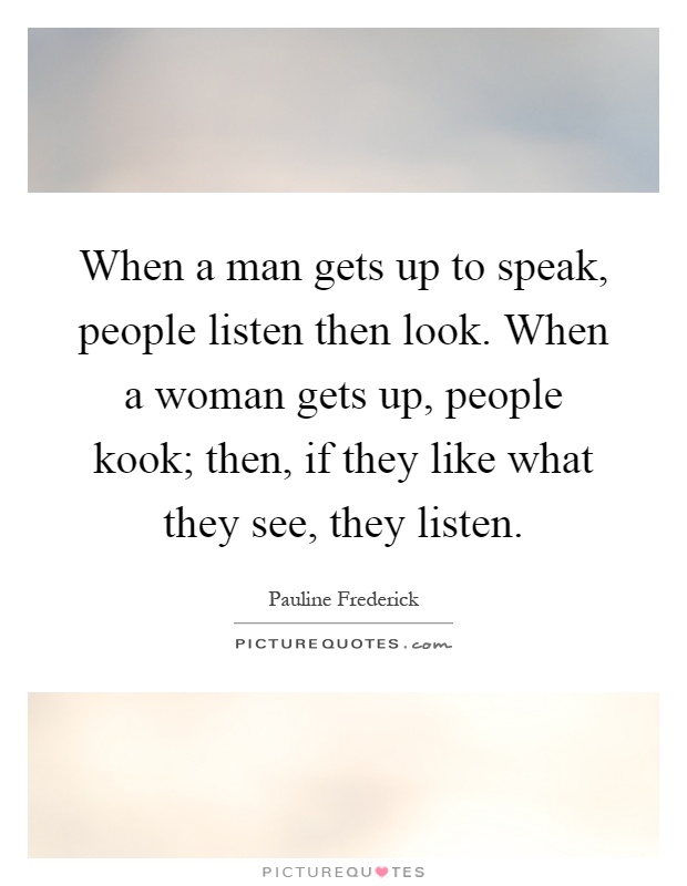When a man gets up to speak, people listen then look. When a woman gets up, people kook; then, if they like what they see, they listen Picture Quote #1