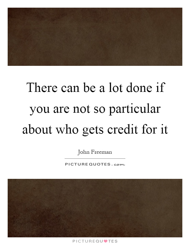 There can be a lot done if you are not so particular about who gets credit for it Picture Quote #1