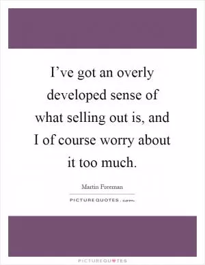 I’ve got an overly developed sense of what selling out is, and I of course worry about it too much Picture Quote #1