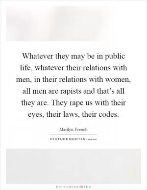 Whatever they may be in public life, whatever their relations with men, in their relations with women, all men are rapists and that’s all they are. They rape us with their eyes, their laws, their codes Picture Quote #1