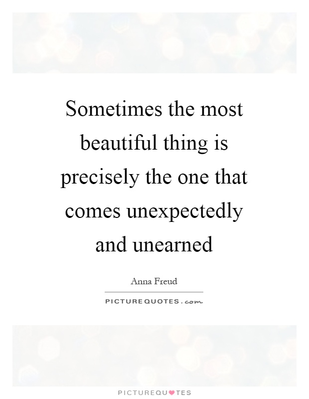 Sometimes the most beautiful thing is precisely the one that comes unexpectedly and unearned Picture Quote #1