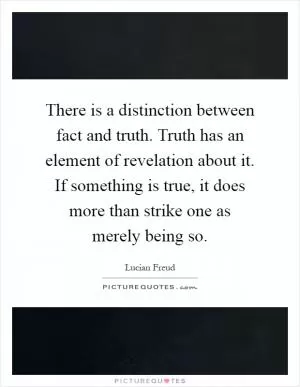 There is a distinction between fact and truth. Truth has an element of revelation about it. If something is true, it does more than strike one as merely being so Picture Quote #1