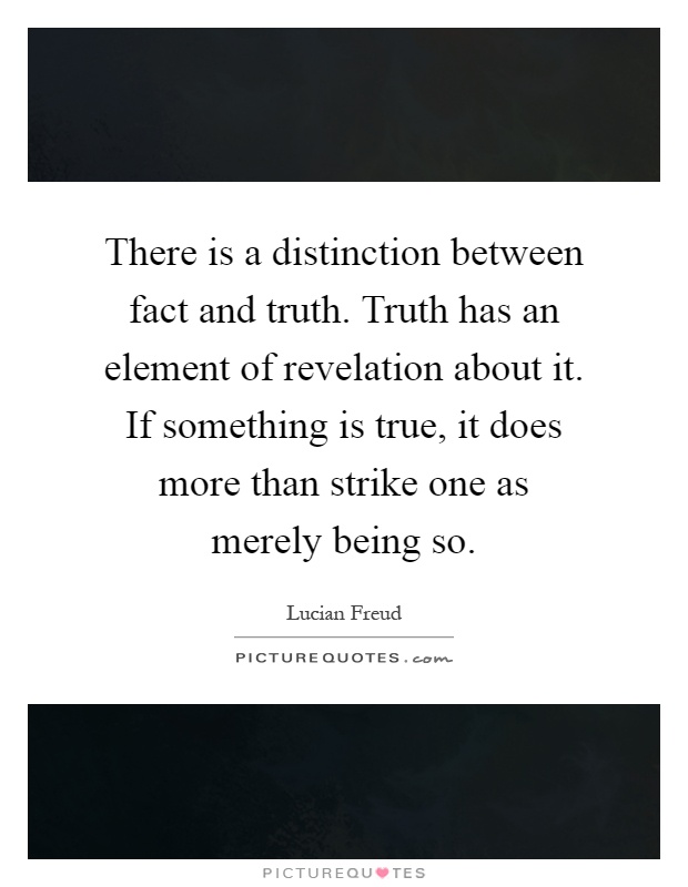 There is a distinction between fact and truth. Truth has an element of revelation about it. If something is true, it does more than strike one as merely being so Picture Quote #1