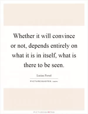 Whether it will convince or not, depends entirely on what it is in itself, what is there to be seen Picture Quote #1