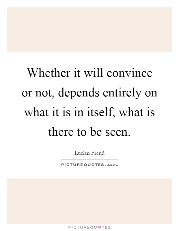 Whether it will convince or not, depends entirely on what it is in itself, what is there to be seen Picture Quote #1