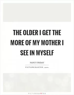 The older I get the more of my mother I see in myself Picture Quote #1