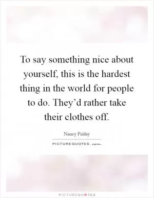 To say something nice about yourself, this is the hardest thing in the world for people to do. They’d rather take their clothes off Picture Quote #1