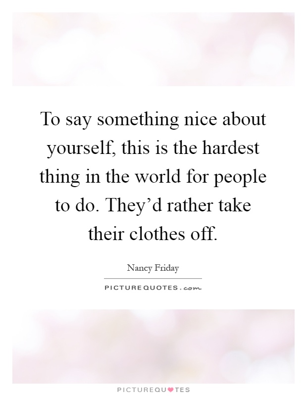 To say something nice about yourself, this is the hardest thing in the world for people to do. They'd rather take their clothes off Picture Quote #1